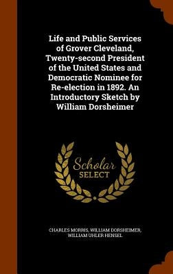Life and Public Services of Grover Cleveland, Twenty-second President of the United States and Democratic Nominee for Re-election in 1892. An Introduc by Morris, Charles