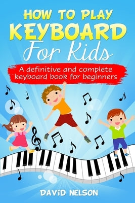 How to Play Keyboard for Kids: a definitive and complete keyboard book for beginners by Nelson, David