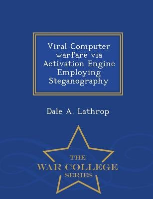 Viral Computer Warfare Via Activation Engine Employing Steganography - War College Series by Lathrop, Dale A.