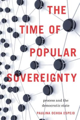 The Time of Popular Sovereignty: Process and the Democratic State by Ochoa Espejo, Paulina