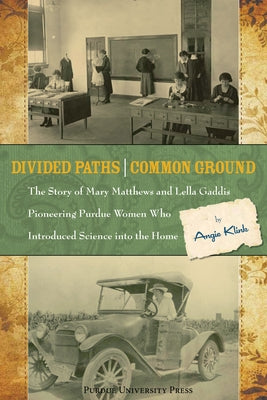 Divided Paths, Common Ground: The Story of Mary Matthews and Lella Gaddis, Pioneering Purdue Women Who Introduced Science Into the Home by Klink, Angie
