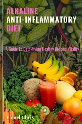 Alkaline Anti - Inflammatory Diet: A Guide To Detoxifying, Healthy Life and Vitality by Chris, Lionel