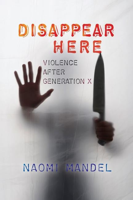 Disappear Here: Violence After Generation X by Mandel, Naomi