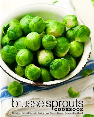 Brussel Sprouts Cookbook: Delicious Brussel Sprouts Recipes in a Simple Brussel Sprouts Cookbook by Press, Booksumo