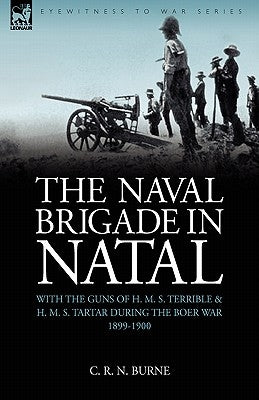 The Naval Brigade in Natal: With the Guns of H. M. S. Terrible & H. M. S. Tartar during the Boer War 1899-1900 by Burne, C. R. N.