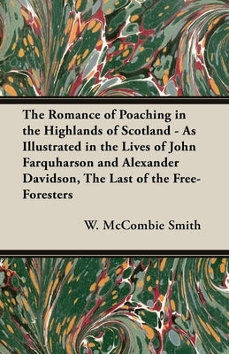 The Romance of Poaching in the Highlands of Scotland - As Illustrated in the Lives of John Farquharson and Alexander Davidson, The Last of the Free-Fo by McCombie Smith, W.