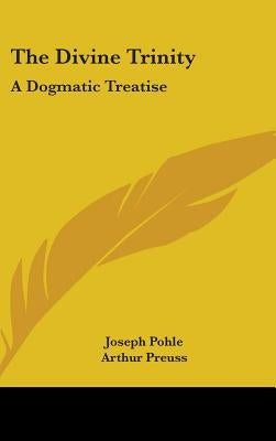 The Divine Trinity: A Dogmatic Treatise by Pohle, Joseph