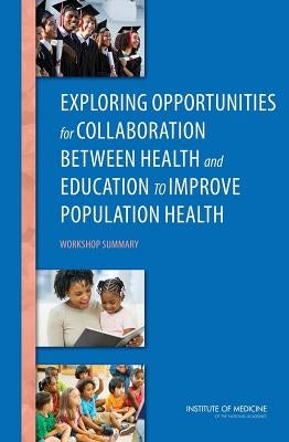 Exploring Opportunities for Collaboration Between Health and Education to Improve Population Health: Workshop Summary by Institute of Medicine