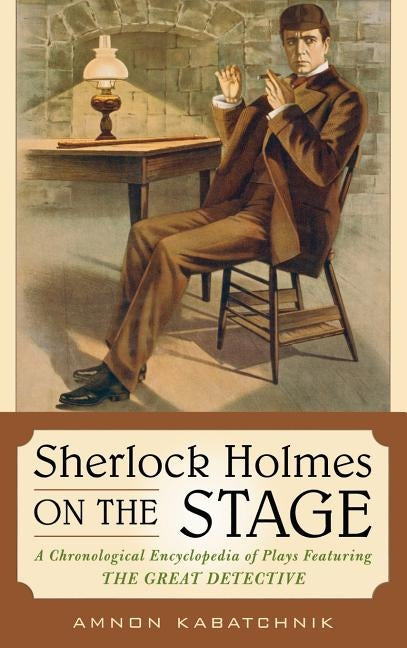Sherlock Holmes on the Stage: A Chronological Encyclopedia of Plays Featuring the Great Detective by Kabatchnik, Amnon