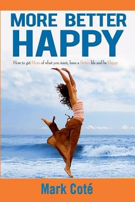 More Better Happy: How to Get More of What You Want, Have a Better LIfe, and Be Happy by Cote, Mark D.