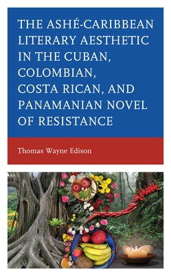 Ashé-Caribbean Literary Aesthetic in the Cuban, Colombian, Costa Rican, and Panamanian Novel of Resistance by Edison, Thomas Wayne