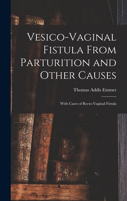 Vesico-Vaginal Fistula From Parturition and Other Causes; With Cases of Recto-Vaginal Fistula by Emmet, Thomas Addis