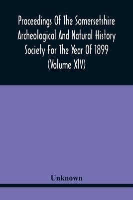 Proceedings Of The Somersetshire Archeological And Natural History Society For The Year Of 1899 (Volume Xlv) by Unknown