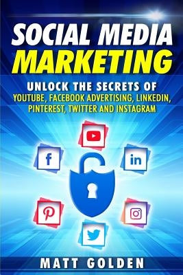Social Media Marketing: Unlock the Secrets of YouTube, Facebook Advertising, LinkedIn, Pinterest, Twitter and Instagram by Golden, Matt