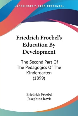 Friedrich Froebel's Education By Development: The Second Part Of The Pedagogics Of The Kindergarten (1899) by Froebel, Friedrich