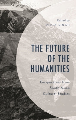 Future of the Humanities: Perspectives from South Asian Cultural Studies by Singh, Vivek