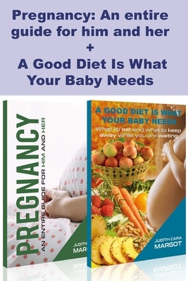 Pregnancy: An entire guide for him and her + A Good Diet Is What Your Baby Needs: Parenting Guide by Margot, Judith Cara