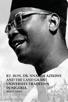 The Rt. Hon. Dr. Nnamdi Azikiwe and The Land Grant University Tradition in Nigeria by Ojiaku, Mazi O.