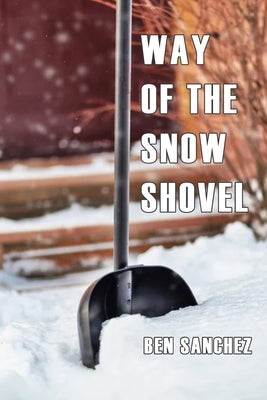 The Way Of The Snow Shovel: How To Shovel Snow Like A Pro, Without Getting Tired, Injured Or Sore by Sanchez, Ben