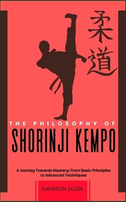 The Philosophy of Shorinji Kempo: A Journey Towards Mastery: From Basic Principles to Advanced Techniques by Jalen, Kameron