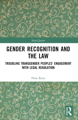 Gender Recognition and the Law: Troubling Transgender Peoples' Engagement with Legal Regulation by Renz, Flora