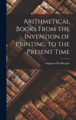 Arithmetical Books From the Invention of Printing to the Present Time by Morgan, Augustus De