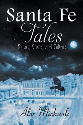 Santa Fe Tales: Politics, Crime, and Culture by Alex Michaels