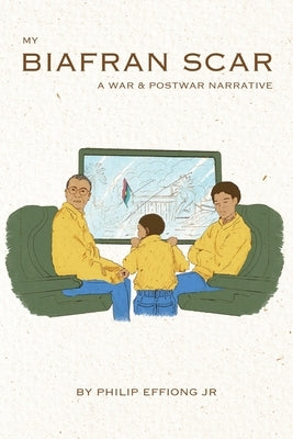 My Biafran Scar: A War & Postwar Narrative by Effiong, Philip, Jr.