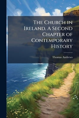 The Church in Ireland. A Second Chapter of Contemporary History by Andrews, Thomas
