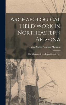 Archaeological Field Work in Northeastern Arizona: The Museum -Gates Expedition of 1901 by United States National Museum