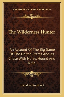 The Wilderness Hunter: An Account of the Big Game of the United States and Its Chase with Horse, Hound and Rifle by Roosevelt, Theodore, IV