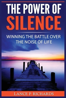 The Power of Silence: Winning The Battle Over The Noise Of Life by Richards, Lance P.