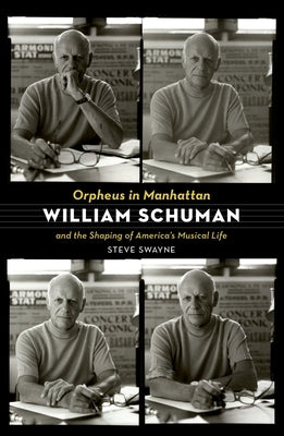 Orpheus in Manhattan: William Schuman and the Shaping of America's Musical Life by Swayne, Steve