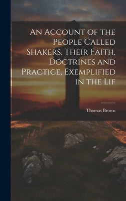 An Account of the People Called Shakers, Their Faith, Doctrines and Practice, Exemplified in the Lif by Brown, Thomas