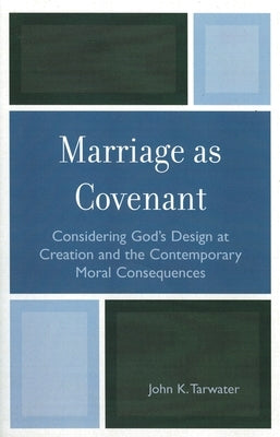 Marriage as Covenant: Considering God's Design at Creation and the Contemporary Moral Consequences by Tarwater, John K.