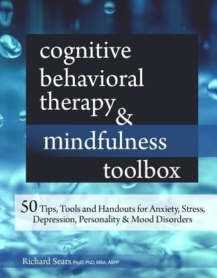 Cognitive Behavioral Therapy & Mindfulness Toolbox: 50 Tips, Tools and Handouts for Anxiety, Stress, Depression, Personality and Mood Disorders by Sears, Richard