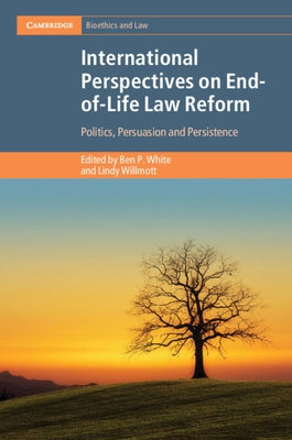 International Perspectives on End-Of-Life Law Reform: Politics, Persuasion and Persistence by White, Ben P.