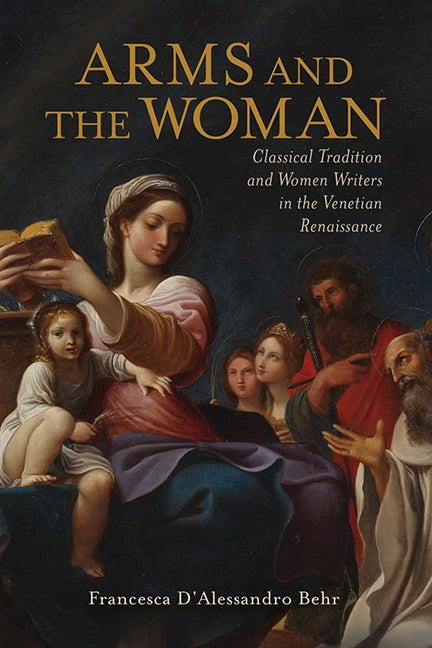 Arms and the Woman: Classical Tradition and Women Writers in the Venetian Renaissance by Behr, Francesca D'Alessandro