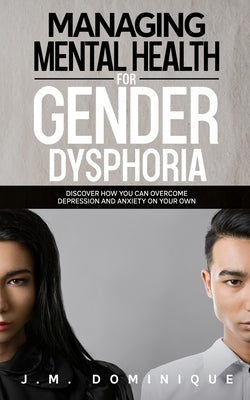 Managing Mental Health for Gender Dysphoria: Discover How You Can Overcome Depression and Anxiety on Your Own by Dominique, J. M.