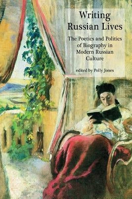 Writing Russian Lives: The Poetics and Politics of Biography in Modern Russian Culture by Jones, Polly