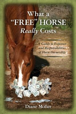 What a "Free" Horse Really Costs: A Guide to Expenses and Responsibilities of Horse Ownership by Moller, Diane