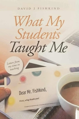 What My Students Taught Me: Letters From My Time In Teaching by Fishkind, David J.