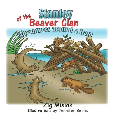 Stanley of the Beaver Clan: Adventures around a dam by Misiak, Zig