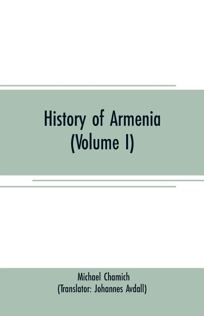 History of Armenia (Volume I): From B. C. 2247 to the Year of Christ 1780, or 1229 of the Armenian Era by Chamich, Michael
