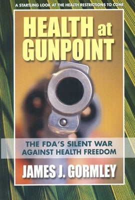 Health at Gunpoint: The Fda's Silent War Against Health Freedom by Gormley, James J.