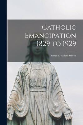 Catholic Emancipation 1829 to 1929; Essays by Various Writers by Anonymous
