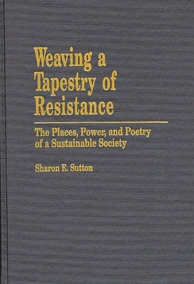 Weaving a Tapestry of Resistance: The Places, Power, and Poetry of a Sustainable Society by Sutton, Sharon E.