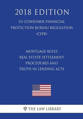 Mortgage Rules - Real Estate Settlement Procedures and Truth in Lending Acts (US Consumer Financial Protection Bureau Regulation) (CFPB) (2018 Edition by The Law Library
