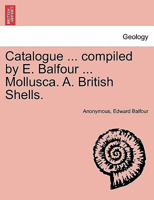 Catalogue ... Compiled by E. Balfour ... Mollusca. A. British Shells. by Anonymous