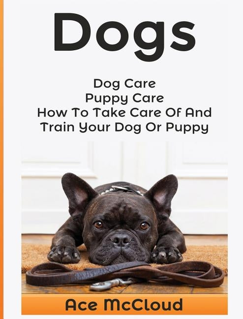 Dogs: Dog Care: Puppy Care: How To Take Care Of And Train Your Dog Or Puppy by McCloud, Ace